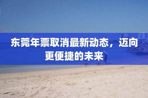 东莞年票取消最新动态，迈向更便捷的未来