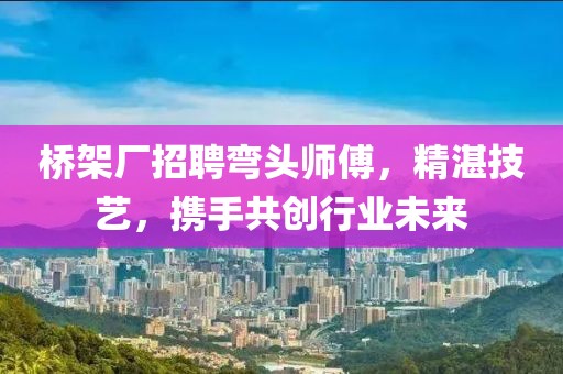 桥架厂招聘弯头师傅，精湛技艺，携手共创行业未来