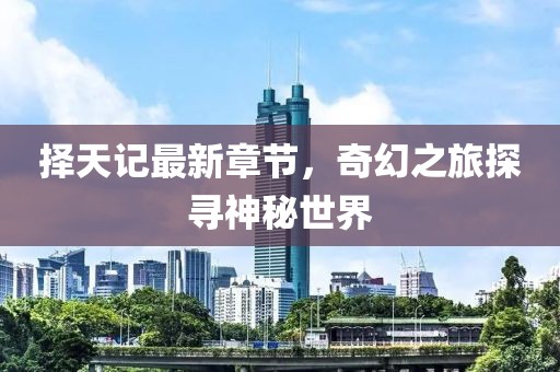 择天记最新章节，奇幻之旅探寻神秘世界