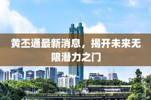 黄丕通最新消息，揭开未来无限潜力之门