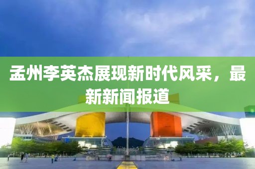 孟州李英杰展现新时代风采，最新新闻报道