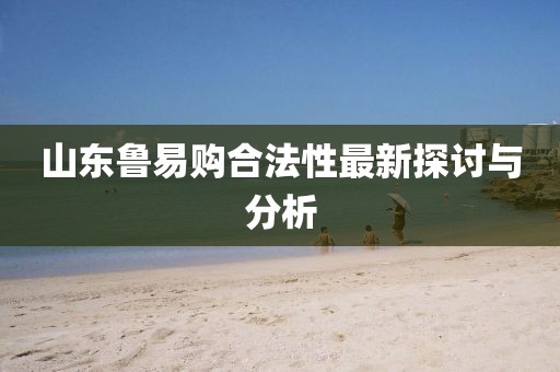山东鲁易购合法性最新探讨与分析