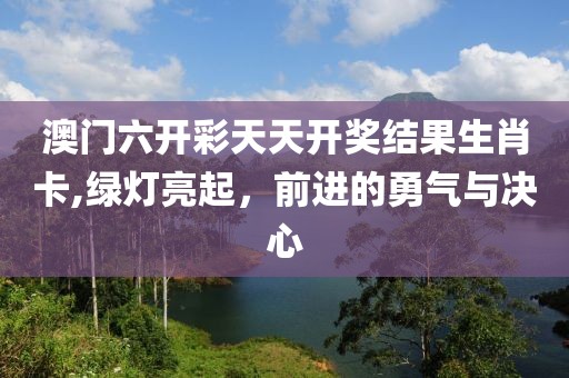 澳门六开彩天天开奖结果生肖卡,绿灯亮起，前进的勇气与决心