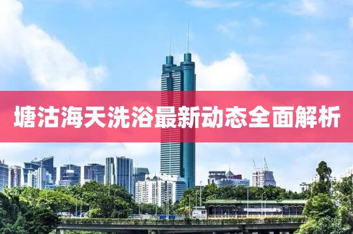 塘沽海天洗浴最新动态全面解析