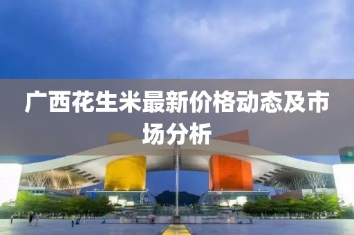 广西花生米最新价格动态及市场分析