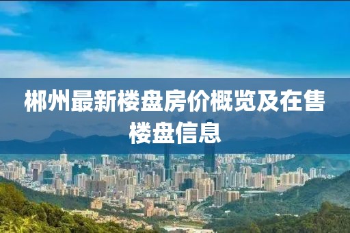 郴州最新楼盘房价概览及在售楼盘信息