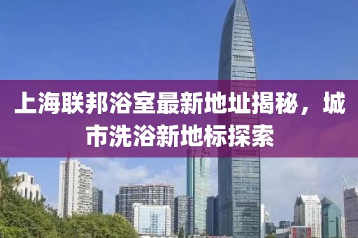 上海联邦浴室最新地址揭秘，城市洗浴新地标探索