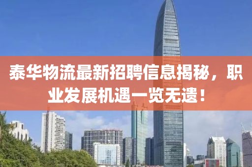 泰华物流最新招聘信息揭秘，职业发展机遇一览无遗！