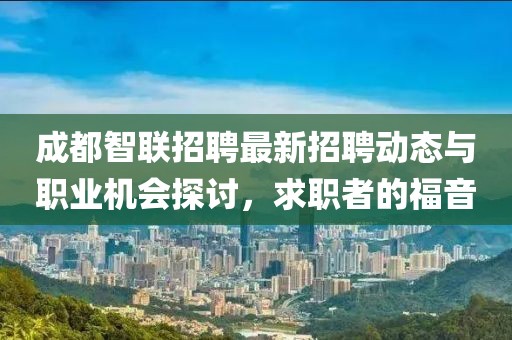 成都智联招聘最新招聘动态与职业机会探讨，求职者的福音