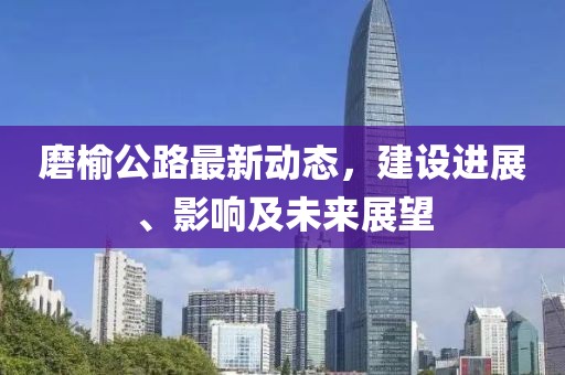 磨榆公路最新动态，建设进展、影响及未来展望