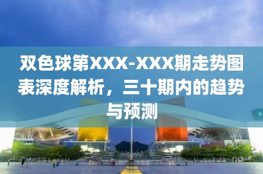 双色球第XXX-XXX期走势图表深度解析，三十期内的趋势与预测