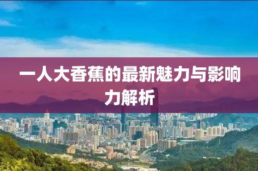 一人大香蕉的最新魅力与影响力解析