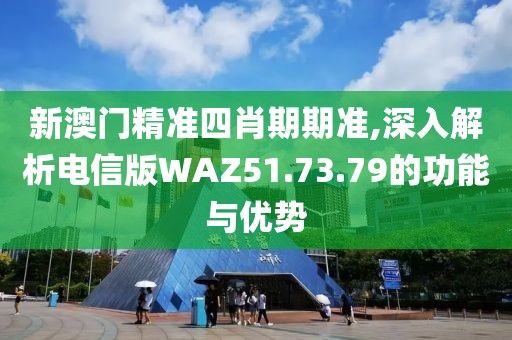 新澳门精准四肖期期准,深入解析电信版WAZ51.73.79的功能与优势