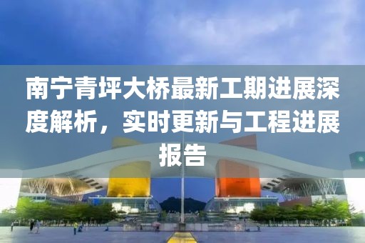 南宁青坪大桥最新工期进展深度解析，实时更新与工程进展报告