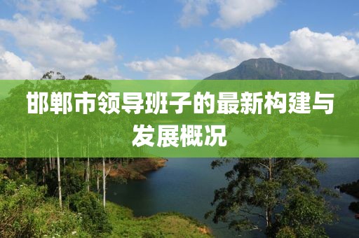 邯郸市领导班子的最新构建与发展概况