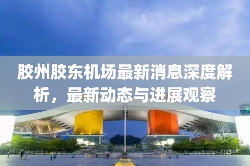 胶州胶东机场最新消息深度解析，最新动态与进展观察