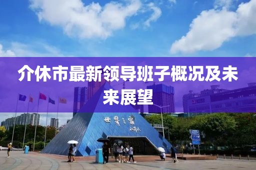 介休市最新领导班子概况及未来展望