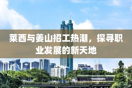 莱西与姜山招工热潮，探寻职业发展的新天地