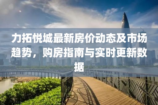 力拓悦城最新房价动态及市场趋势，购房指南与实时更新数据