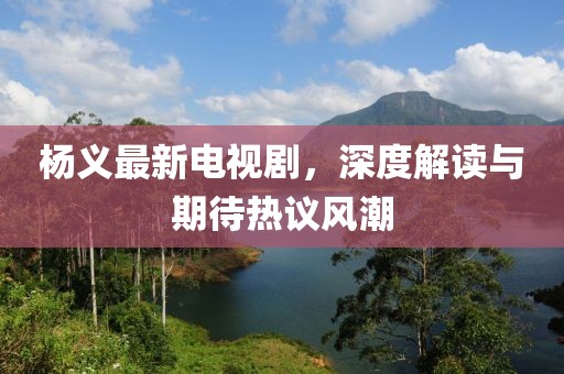 杨义最新电视剧，深度解读与期待热议风潮