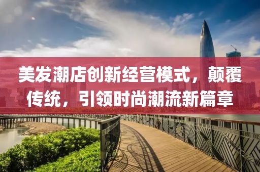 美发潮店创新经营模式，颠覆传统，引领时尚潮流新篇章