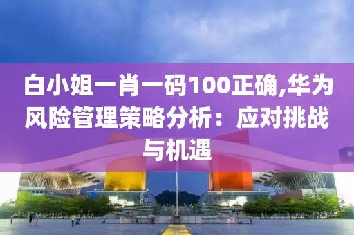 白小姐一肖一码100正确,华为风险管理策略分析：应对挑战与机遇