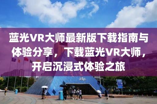 蓝光VR大师最新版下载指南与体验分享，下载蓝光VR大师，开启沉浸式体验之旅