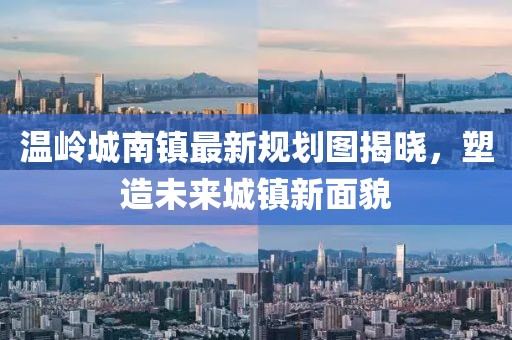 温岭城南镇最新规划图揭晓，塑造未来城镇新面貌