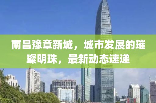 南昌豫章新城，城市发展的璀璨明珠，最新动态速递