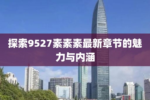 探索9527素素素最新章节的魅力与内涵