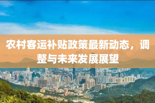 农村客运补贴政策最新动态，调整与未来发展展望