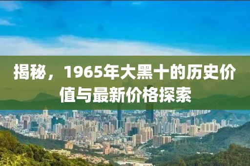 揭秘，1965年大黑十的历史价值与最新价格探索