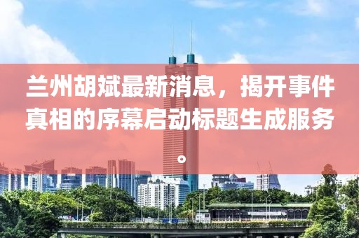 兰州胡斌最新消息，揭开事件真相的序幕启动标题生成服务。