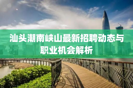 汕头潮南峡山最新招聘动态与职业机会解析