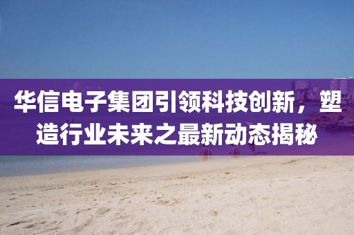 华信电子集团引领科技创新，塑造行业未来之最新动态揭秘