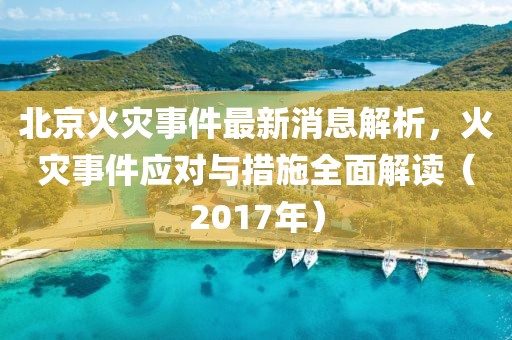 北京火灾事件最新消息解析，火灾事件应对与措施全面解读（2017年）