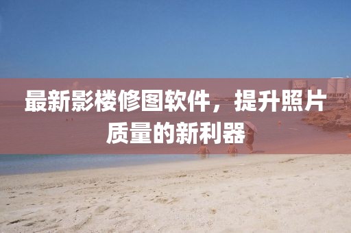 最新影楼修图软件，提升照片质量的新利器