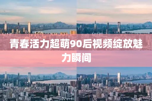 青春活力超萌90后视频绽放魅力瞬间