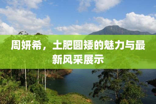 周妍希，土肥圆矮的魅力与最新风采展示