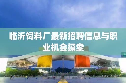 临沂饲料厂最新招聘信息与职业机会探索