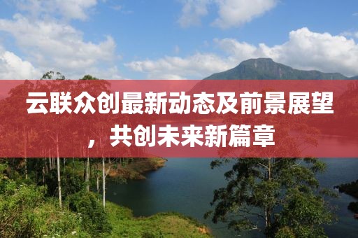 云联众创最新动态及前景展望，共创未来新篇章