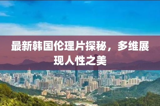 最新韩国伦理片探秘，多维展现人性之美