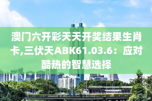 澳门六开彩天天开奖结果生肖卡,三伏天ABK61.03.6：应对酷热的智慧选择