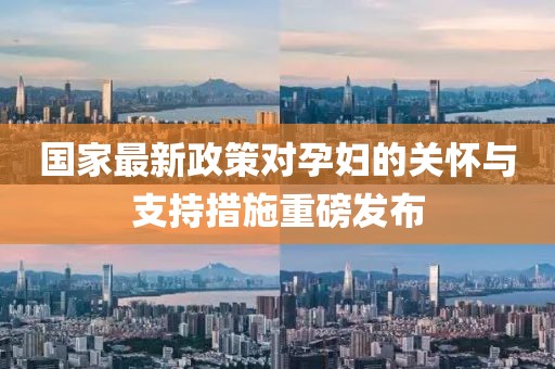 国家最新政策对孕妇的关怀与支持措施重磅发布