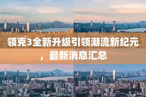 领克3全新升级引领潮流新纪元，最新消息汇总