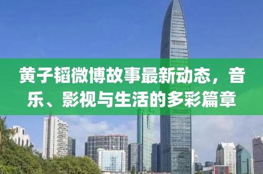 黄子韬微博故事最新动态，音乐、影视与生活的多彩篇章