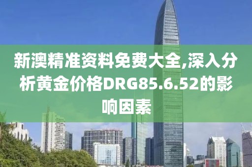 新澳精准资料免费大全,深入分析黄金价格DRG85.6.52的影响因素