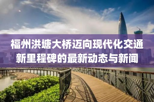 福州洪塘大桥迈向现代化交通新里程碑的最新动态与新闻