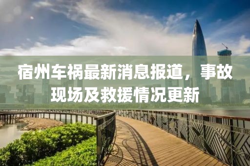 宿州车祸最新消息报道，事故现场及救援情况更新