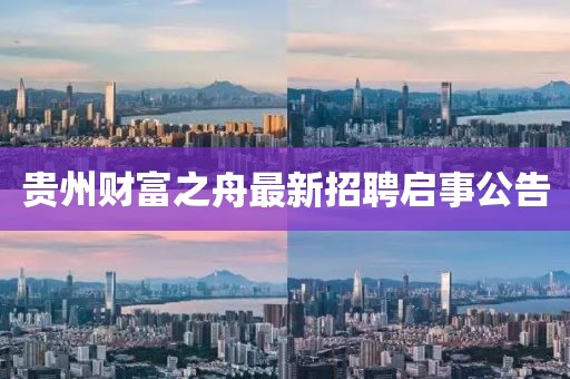 贵州财富之舟最新招聘启事公告